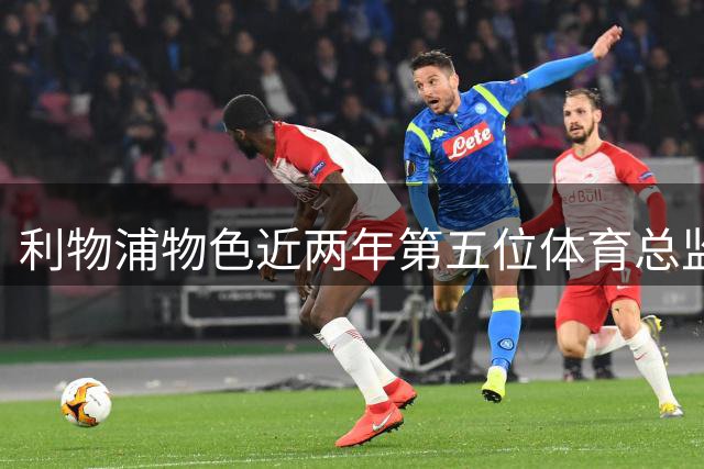 利物浦物色近两年第五位体育总监 内部三强角逐接班席位