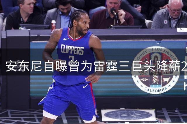 安东尼自曝曾为雷霆三巨头降薪2100万 却遭替补安排
