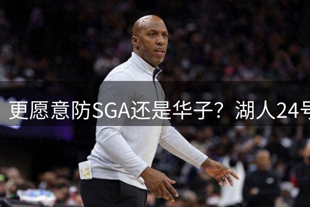 更愿意防SGA还是华子？湖人24号秀：华子！我可不想对付假摔