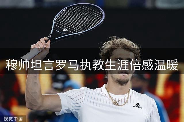 穆帅坦言罗马执教生涯倍感温暖