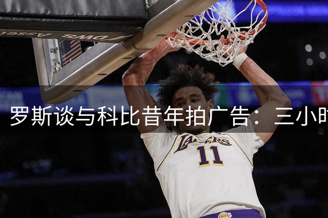 罗斯谈与科比昔年拍广告：三小时等待领悟巨星风范