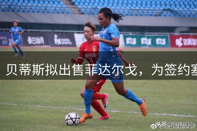 贝蒂斯拟出售菲达尔戈，为签约塞瓦略斯腾出空间