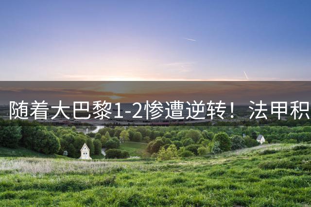 随着大巴黎1-2惨遭逆转！法甲积分榜出炉，卫冕冠军跌至第12位